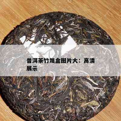 普洱茶竹篾盒图片大：高清展示