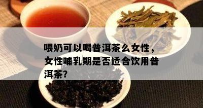 喂奶可以喝普洱茶么女性，女性哺乳期是否适合饮用普洱茶？