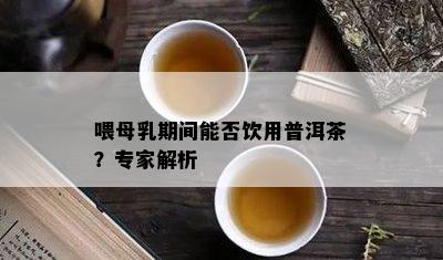 喂母乳期间能否饮用普洱茶？专家解析