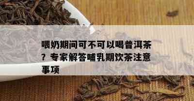 喂奶期间可不可以喝普洱茶？专家解答哺乳期饮茶注意事项