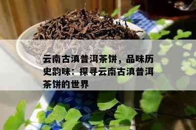 云南古滇普洱茶饼，品味历史韵味：探寻云南古滇普洱茶饼的世界