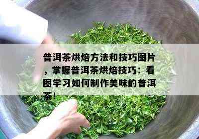 普洱茶烘焙方法和技巧图片，掌握普洱茶烘焙技巧：看图学习如何制作美味的普洱茶！