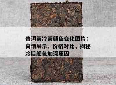 普洱茶冷茶颜色变化图片：高清展示、价格对比，揭秘冷后颜色加深原因