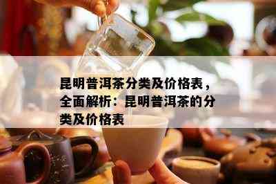 昆明普洱茶分类及价格表，全面解析：昆明普洱茶的分类及价格表