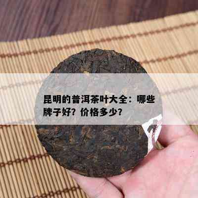 昆明的普洱茶叶大全：哪些牌子好？价格多少？