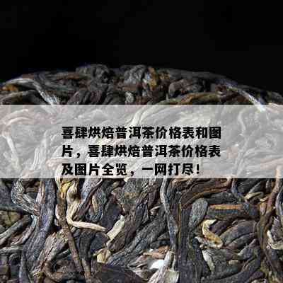 喜肆烘焙普洱茶价格表和图片，喜肆烘焙普洱茶价格表及图片全览，一网打尽！