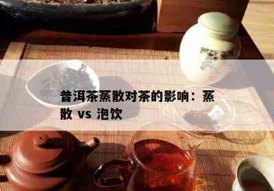 普洱茶蒸散对茶的影响：蒸散 vs 泡饮