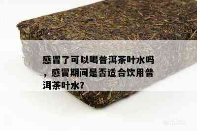 感冒了可以喝普洱茶叶水吗，感冒期间是否适合饮用普洱茶叶水？