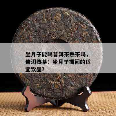 坐月子能喝普洱茶熟茶吗，普洱熟茶：坐月子期间的适宜饮品？