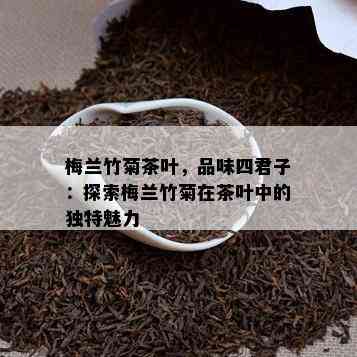 梅兰竹菊茶叶，品味四君子：探索梅兰竹菊在茶叶中的独特魅力