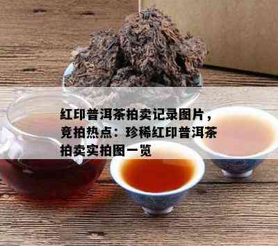 红印普洱茶拍卖记录图片，竞拍热点：珍稀红印普洱茶拍卖实拍图一览