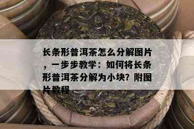 长条形普洱茶怎么分解图片，一步步教学：如何将长条形普洱茶分解为小块？附图片教程