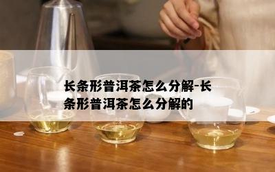 长条形普洱茶怎么分解-长条形普洱茶怎么分解的