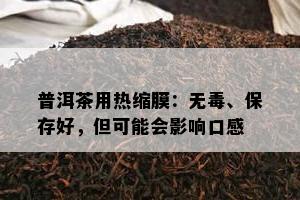 普洱茶用热缩膜：无、保存好，但可能会影响口感