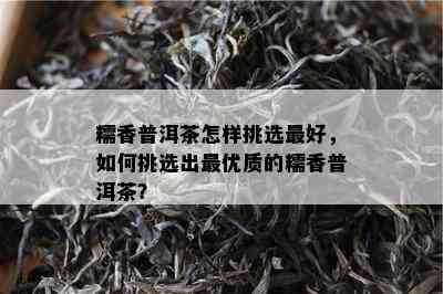 糯香普洱茶怎样挑选更好，如何挑选出更优质的糯香普洱茶？