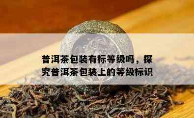 普洱茶包装有标等级吗，探究普洱茶包装上的等级标识