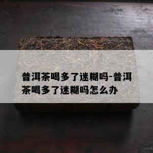 普洱茶喝多了迷糊吗-普洱茶喝多了迷糊吗怎么办