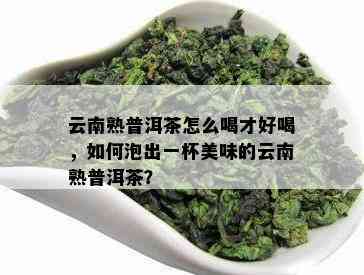 云南熟普洱茶怎么喝才好喝，如何泡出一杯美味的云南熟普洱茶？