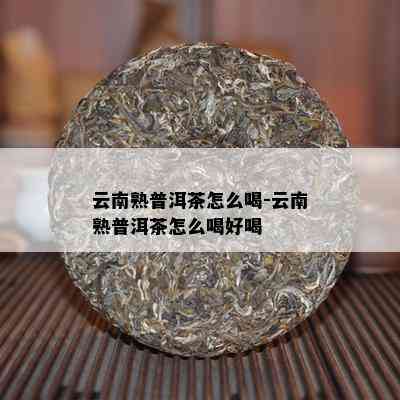 云南熟普洱茶怎么喝-云南熟普洱茶怎么喝好喝