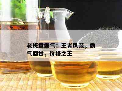 老班章霸气：王者风范，霸气回甘，价格之王