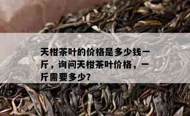 天柑茶叶的价格是多少钱一斤，询问天柑茶叶价格，一斤需要多少？