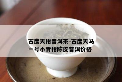 古度天柑普洱茶-古度天马一号小青柑陈皮普洱价格