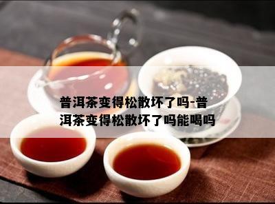 普洱茶变得松散坏了吗-普洱茶变得松散坏了吗能喝吗