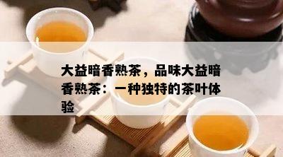 大益暗香熟茶，品味大益暗香熟茶：一种独特的茶叶体验