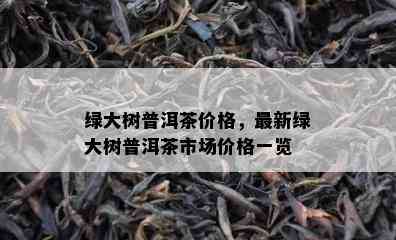 绿大树普洱茶价格，最新绿大树普洱茶市场价格一览