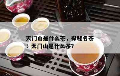 天门山是什么茶，探秘名茶：天门山是什么茶？