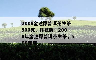 2008金达摩普洱茶生茶500克，珍藏版：2008年金达摩普洱茶生茶，500克装