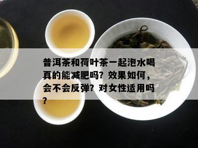 普洱茶和荷叶茶一起泡水喝真的能减肥吗？效果如何，会不会反弹？对女性适用吗？