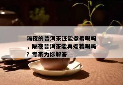 隔夜的普洱茶还能煮着喝吗，隔夜普洱茶能再煮着喝吗？专家为你解答