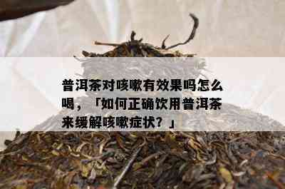 普洱茶对咳嗽有效果吗怎么喝，「如何正确饮用普洱茶来缓解咳嗽症状？」