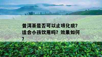 普洱茶是否可以止咳化痰？适合小孩饮用吗？效果如何？