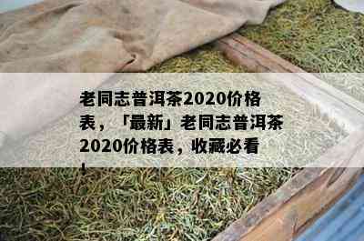 老同志普洱茶2020价格表，「最新」老同志普洱茶2020价格表，收藏必看！