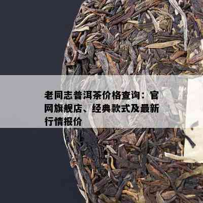 老同志普洱茶价格查询：官网旗舰店、经典款式及最新行情报价