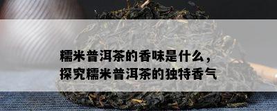 糯米普洱茶的香味是什么，探究糯米普洱茶的独特香气