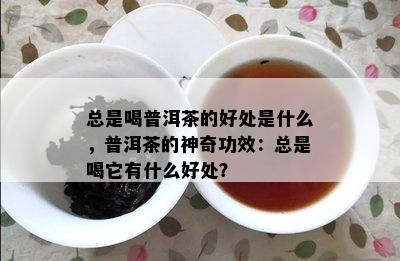 总是喝普洱茶的好处是什么，普洱茶的神奇功效：总是喝它有什么好处？