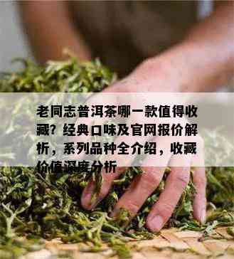 老同志普洱茶哪一款值得收藏？经典口味及官网报价解析，系列品种全介绍，收藏价值深度分析