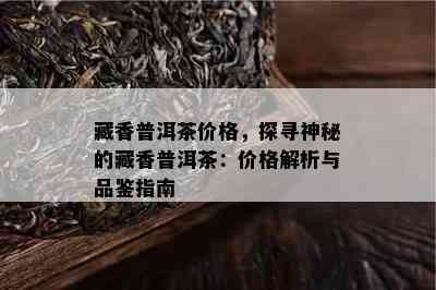 藏香普洱茶价格，探寻神秘的藏香普洱茶：价格解析与品鉴指南