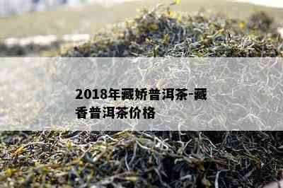 2018年藏娇普洱茶-藏香普洱茶价格