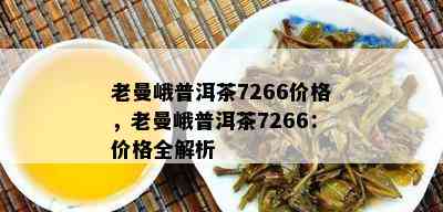 老曼峨普洱茶7266价格，老曼峨普洱茶7266：价格全解析