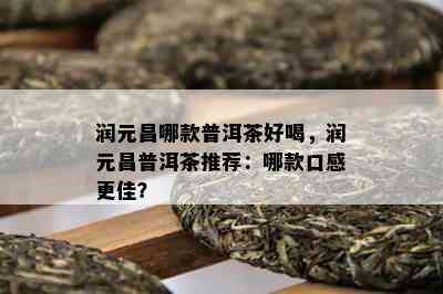 润元昌哪款普洱茶好喝，润元昌普洱茶推荐：哪款口感更佳？