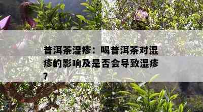 普洱茶湿疹：喝普洱茶对湿疹的影响及是否会导致湿疹？