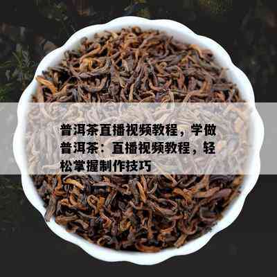 普洱茶直播视频教程，学做普洱茶：直播视频教程，轻松掌握制作技巧