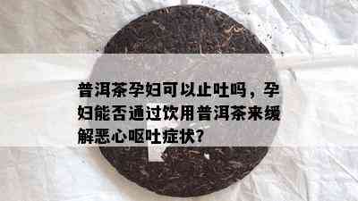 普洱茶孕妇可以止吐吗，孕妇能否通过饮用普洱茶来缓解恶心呕吐症状？