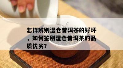 怎样辨别湿仓普洱茶的好坏，如何鉴别湿仓普洱茶的品质优劣？