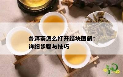 普洱茶怎么打开结块图解：详细步骤与技巧