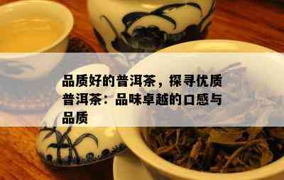 品质好的普洱茶，探寻优质普洱茶：品味卓越的口感与品质